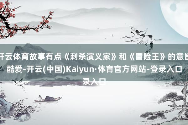 开云体育故事有点《刺杀演义家》和《冒险王》的意旨酷爱-开云(中国)Kaiyun·体育官方网站-登录入口