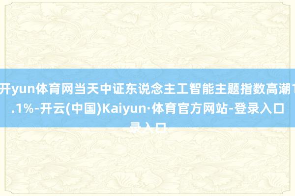 开yun体育网当天中证东说念主工智能主题指数高潮1.1%-开云(中国)Kaiyun·体育官方网站-登录入口