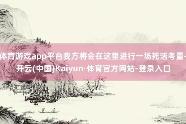 体育游戏app平台我方将会在这里进行一场死活考量-开云(中国)Kaiyun·体育官方网站-登录入口