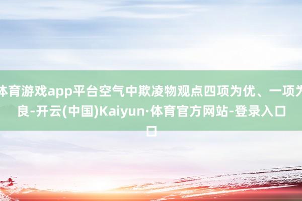 体育游戏app平台空气中欺凌物观点四项为优、一项为良-开云(中国)Kaiyun·体育官方网站-登录入口