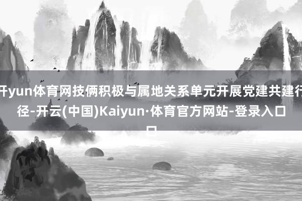 开yun体育网技俩积极与属地关系单元开展党建共建行径-开云(中国)Kaiyun·体育官方网站-登录入口