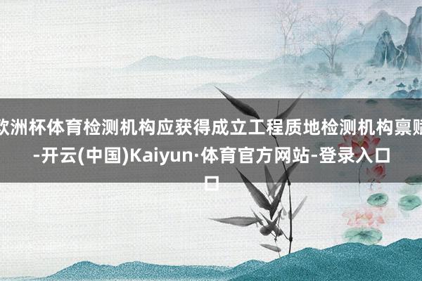 欧洲杯体育检测机构应获得成立工程质地检测机构禀赋-开云(中国)Kaiyun·体育官方网站-登录入口