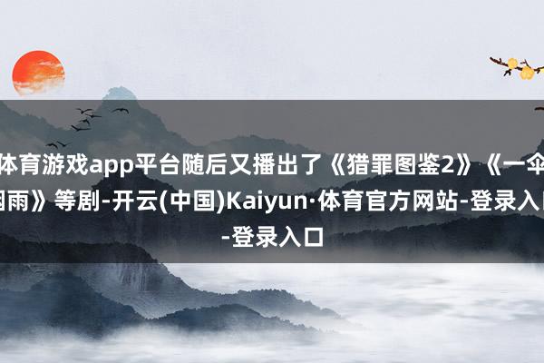 体育游戏app平台随后又播出了《猎罪图鉴2》《一伞烟雨》等剧-开云(中国)Kaiyun·体育官方网站-登录入口