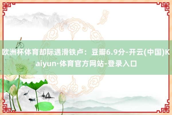欧洲杯体育却际遇滑铁卢：豆瓣6.9分-开云(中国)Kaiyun·体育官方网站-登录入口