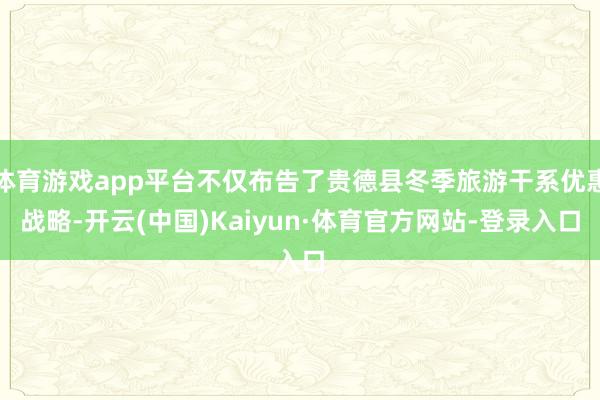 体育游戏app平台不仅布告了贵德县冬季旅游干系优惠战略-开云(中国)Kaiyun·体育官方网站-登录入口