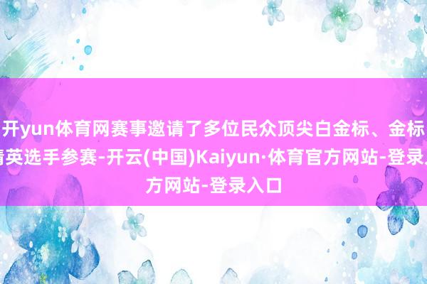 开yun体育网赛事邀请了多位民众顶尖白金标、金标等精英选手参赛-开云(中国)Kaiyun·体育官方网站-登录入口