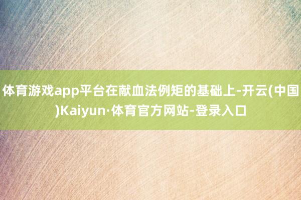 体育游戏app平台在献血法例矩的基础上-开云(中国)Kaiyun·体育官方网站-登录入口
