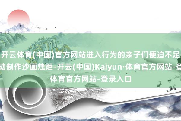 开云体育(中国)官方网站进入行为的亲子们便迫不足待地开动制作沙画烛炬-开云(中国)Kaiyun·体育官方网站-登录入口