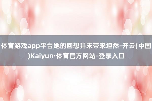 体育游戏app平台她的回想并未带来坦然-开云(中国)Kaiyun·体育官方网站-登录入口