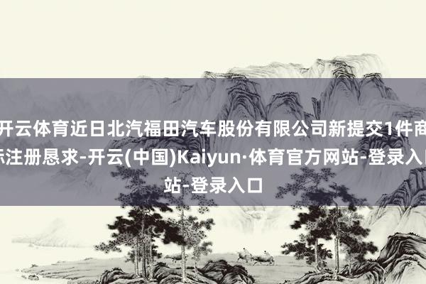 开云体育近日北汽福田汽车股份有限公司新提交1件商标注册恳求-开云(中国)Kaiyun·体育官方网站-登录入口