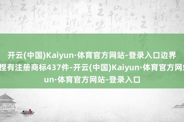 开云(中国)Kaiyun·体育官方网站-登录入口边界现在公司共捏有注册商标437件-开云(中国)Kaiyun·体育官方网站-登录入口