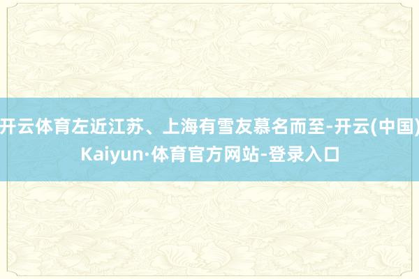 开云体育左近江苏、上海有雪友慕名而至-开云(中国)Kaiyun·体育官方网站-登录入口