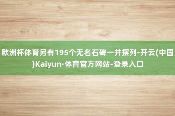 欧洲杯体育另有195个无名石碑一并摆列-开云(中国)Kaiyun·体育官方网站-登录入口