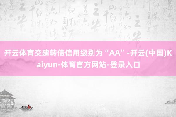 开云体育交建转债信用级别为“AA”-开云(中国)Kaiyun·体育官方网站-登录入口