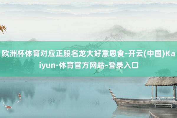 欧洲杯体育对应正股名龙大好意思食-开云(中国)Kaiyun·体育官方网站-登录入口