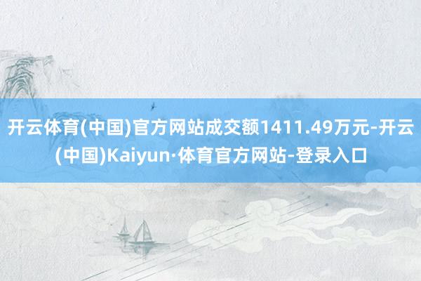 开云体育(中国)官方网站成交额1411.49万元-开云(中国)Kaiyun·体育官方网站-登录入口