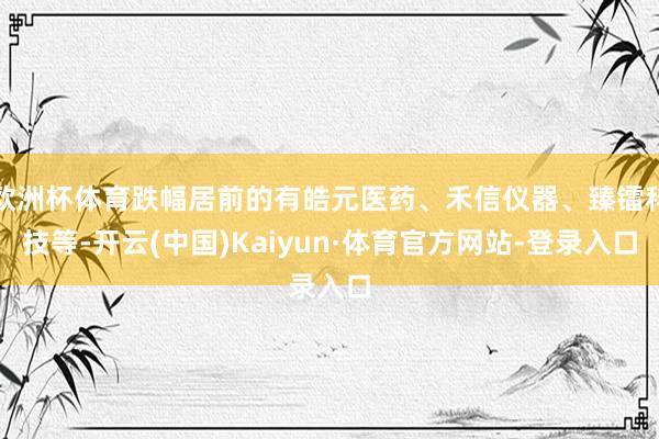 欧洲杯体育跌幅居前的有皓元医药、禾信仪器、臻镭科技等-开云(中国)Kaiyun·体育官方网站-登录入口
