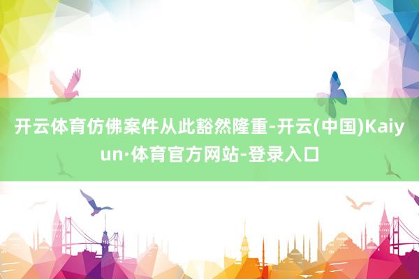 开云体育仿佛案件从此豁然隆重-开云(中国)Kaiyun·体育官方网站-登录入口