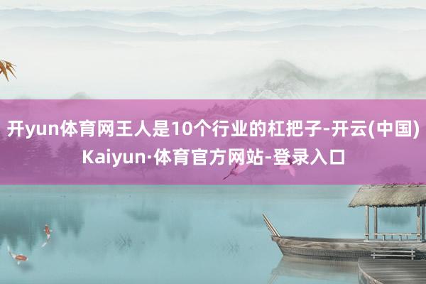 开yun体育网王人是10个行业的杠把子-开云(中国)Kaiyun·体育官方网站-登录入口