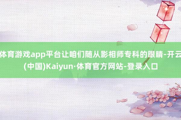 体育游戏app平台让咱们随从影相师专科的眼睛-开云(中国)Kaiyun·体育官方网站-登录入口