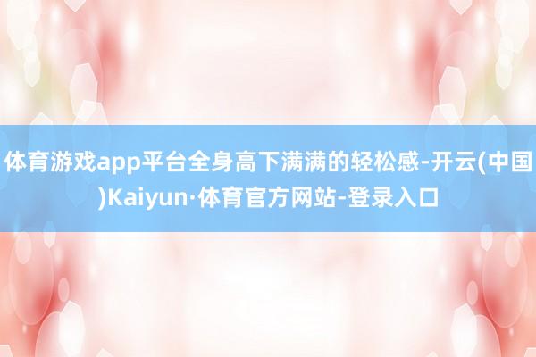 体育游戏app平台全身高下满满的轻松感-开云(中国)Kaiyun·体育官方网站-登录入口