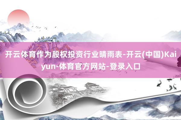 开云体育作为股权投资行业晴雨表-开云(中国)Kaiyun·体育官方网站-登录入口