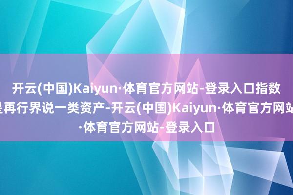 开云(中国)Kaiyun·体育官方网站-登录入口指数基金其实是再行界说一类资产-开云(中国)Kaiyun·体育官方网站-登录入口
