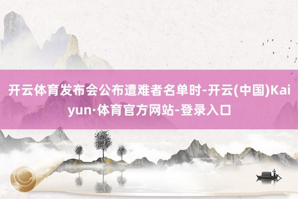 开云体育发布会公布遭难者名单时-开云(中国)Kaiyun·体育官方网站-登录入口