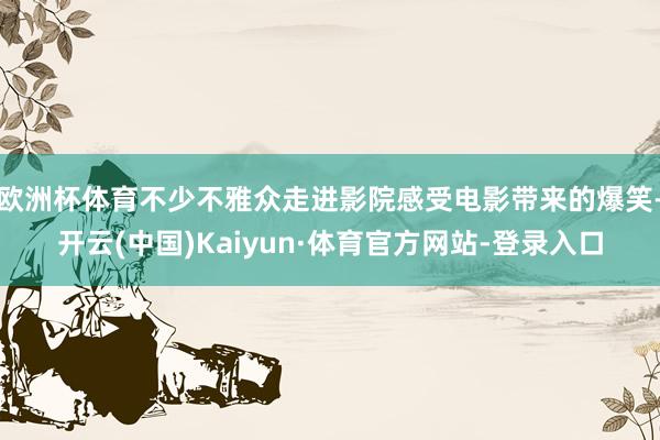 欧洲杯体育不少不雅众走进影院感受电影带来的爆笑-开云(中国)Kaiyun·体育官方网站-登录入口