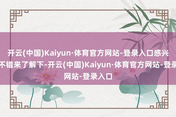 开云(中国)Kaiyun·体育官方网站-登录入口感兴味的不错来了解下-开云(中国)Kaiyun·体育官方网站-登录入口