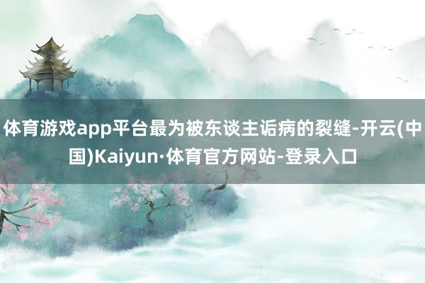 体育游戏app平台最为被东谈主诟病的裂缝-开云(中国)Kaiyun·体育官方网站-登录入口