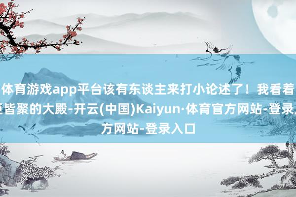 体育游戏app平台该有东谈主来打小论述了！我看着君臣皆聚的大殿-开云(中国)Kaiyun·体育官方网站-登录入口