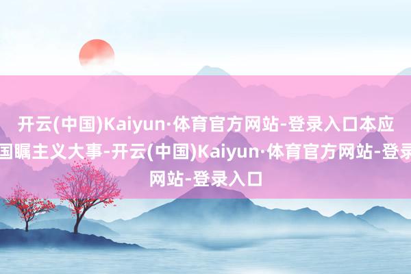 开云(中国)Kaiyun·体育官方网站-登录入口本应是举国瞩主义大事-开云(中国)Kaiyun·体育官方网站-登录入口
