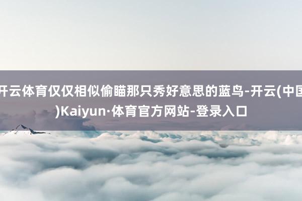 开云体育仅仅相似偷瞄那只秀好意思的蓝鸟-开云(中国)Kaiyun·体育官方网站-登录入口