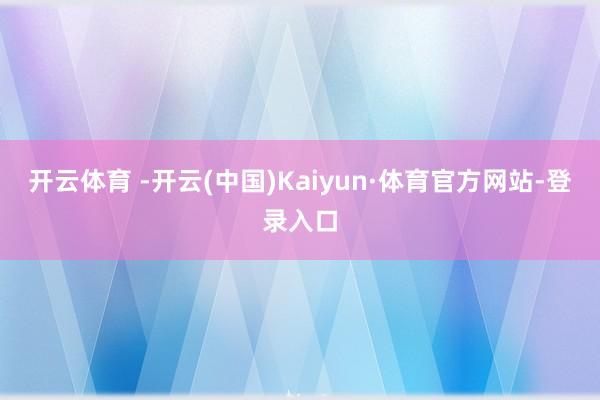 开云体育 -开云(中国)Kaiyun·体育官方网站-登录入口