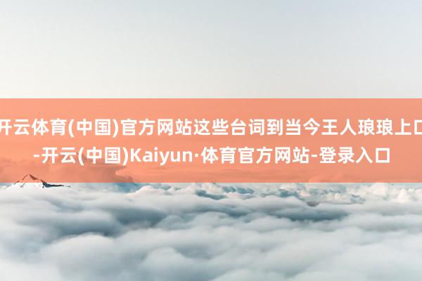 开云体育(中国)官方网站这些台词到当今王人琅琅上口-开云(中国)Kaiyun·体育官方网站-登录入口