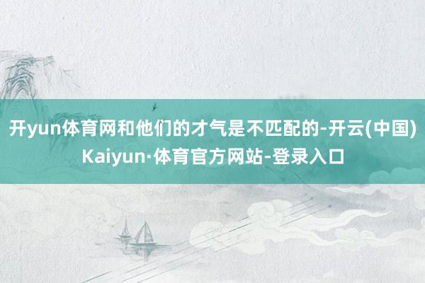 开yun体育网和他们的才气是不匹配的-开云(中国)Kaiyun·体育官方网站-登录入口