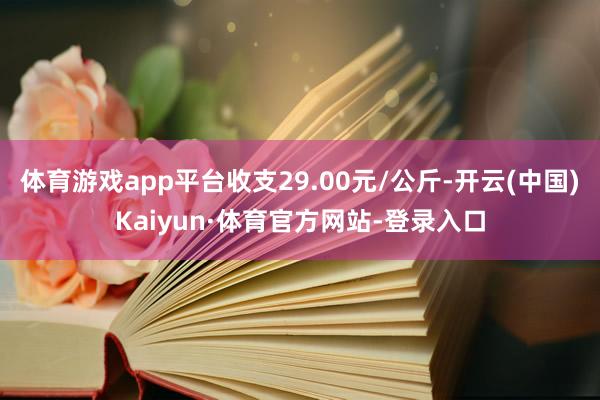 体育游戏app平台收支29.00元/公斤-开云(中国)Kaiyun·体育官方网站-登录入口
