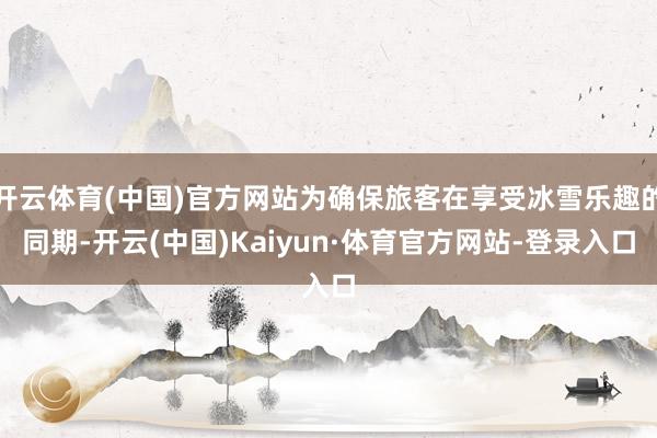开云体育(中国)官方网站为确保旅客在享受冰雪乐趣的同期-开云(中国)Kaiyun·体育官方网站-登录入口