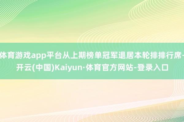 体育游戏app平台从上期榜单冠军退居本轮排排行席-开云(中国)Kaiyun·体育官方网站-登录入口