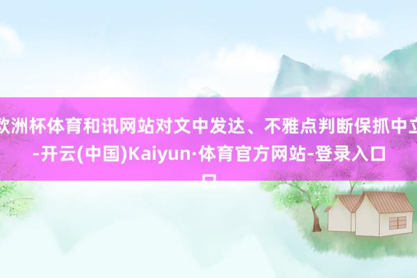 欧洲杯体育和讯网站对文中发达、不雅点判断保抓中立-开云(中国)Kaiyun·体育官方网站-登录入口