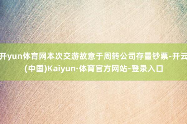 开yun体育网本次交游故意于周转公司存量钞票-开云(中国)Kaiyun·体育官方网站-登录入口