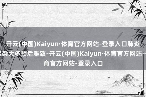 开云(中国)Kaiyun·体育官方网站-登录入口肺炎支原体感染大多预后雅致-开云(中国)Kaiyun·体育官方网站-登录入口