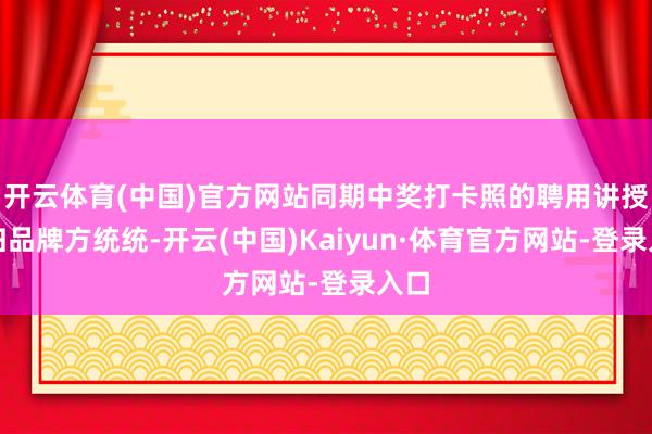 开云体育(中国)官方网站同期中奖打卡照的聘用讲授权归品牌方统统-开云(中国)Kaiyun·体育官方网站-登录入口