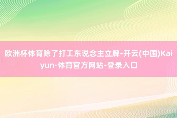 欧洲杯体育除了打工东说念主立牌-开云(中国)Kaiyun·体育官方网站-登录入口