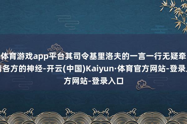 体育游戏app平台其司令基里洛夫的一言一行无疑牵动着各方的神经-开云(中国)Kaiyun·体育官方网站-登录入口