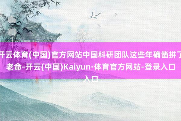开云体育(中国)官方网站中国科研团队这些年确凿拼了老命-开云(中国)Kaiyun·体育官方网站-登录入口