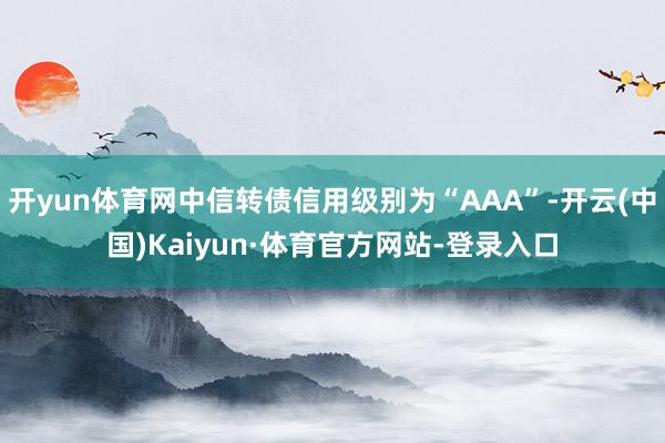 开yun体育网中信转债信用级别为“AAA”-开云(中国)Kaiyun·体育官方网站-登录入口