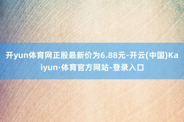 开yun体育网正股最新价为6.88元-开云(中国)Kaiyun·体育官方网站-登录入口