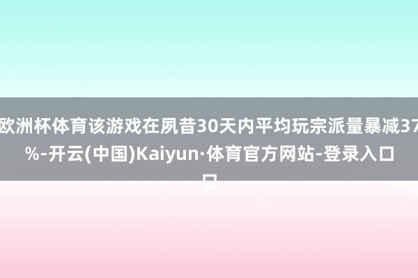 欧洲杯体育该游戏在夙昔30天内平均玩宗派量暴减37%-开云(中国)Kaiyun·体育官方网站-登录入口